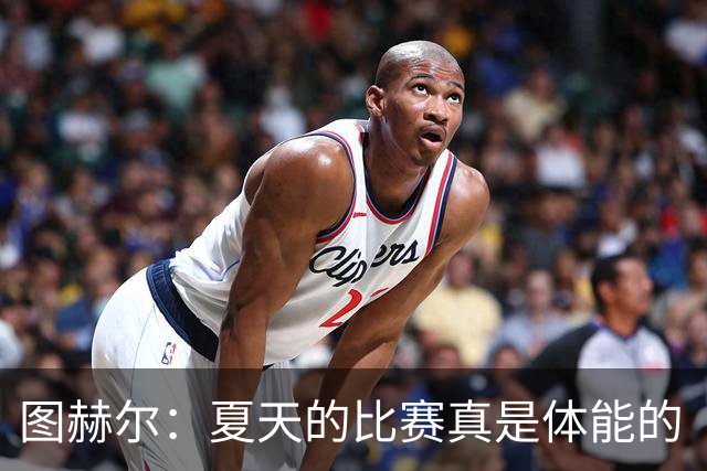 图赫尔：夏天的比赛真是体能的“大考”！
